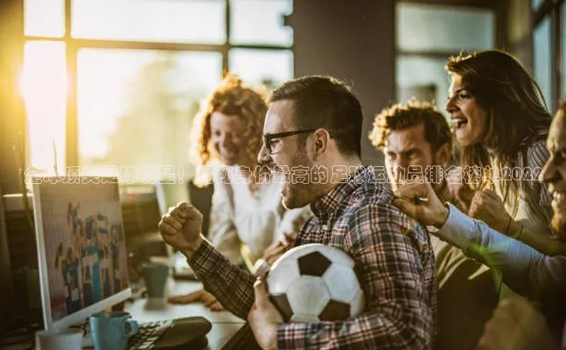 非凡体育小红书全球顶尖足球明星！揭秘身价最高的足球运动员排名榜单2022