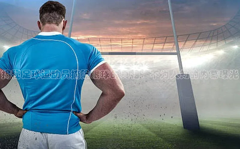非凡游戏官方网址入口汉得信息揭秘足球运动员摘除眼球的真相：不为人知的内幕曝光