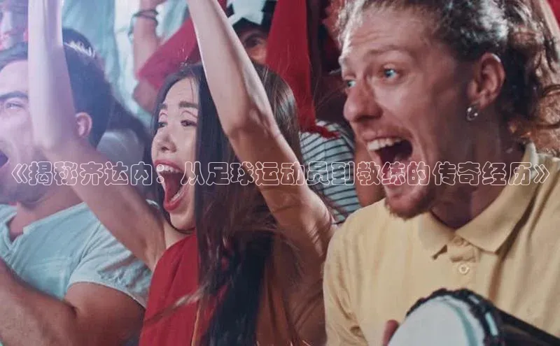 非凡电子游戏平台诸葛科技《揭秘齐达内：从足球运动员到教练的传奇经历》