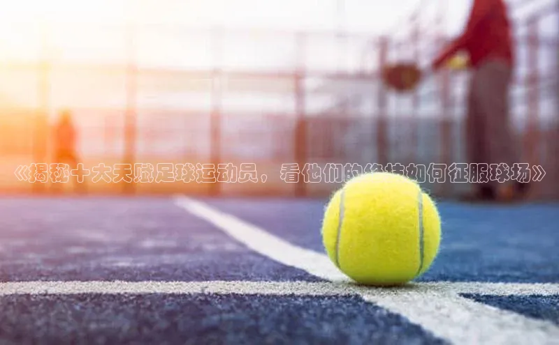 非凡游戏官方网址入口阿里尔公司《揭秘十大天赋足球运动员，看他们的绝技如何征服球场》