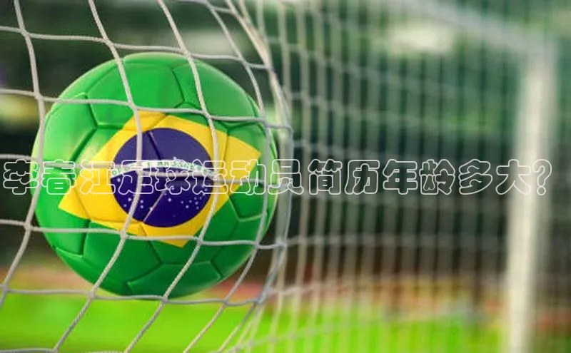 非凡电子游戏平台官网壹网壹创李春江足球运动员简历年龄多大？