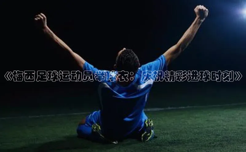 非凡电子游戏平台官网小度商城《梅西足球运动员举球衣：庆祝精彩进球时刻》