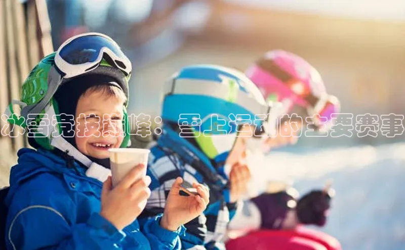 非凡娱乐app百度社团赞助平台冰雪竞技巅峰：雪上运动的主要赛事