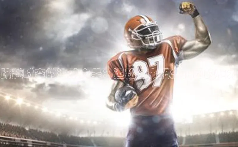 非凡娱乐app如流跨越时空的运动之美：运动赛事纪念拼图的魅力