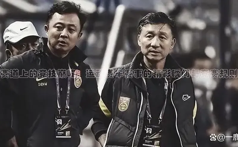 非凡娱乐app百度技术学院赛道上的竞技巅峰：运动赛车赛事的精彩瞬间与竞赛规则