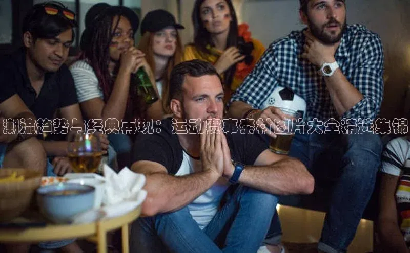 潮流趋势与经典再现：运动赛事素材图片大全精选集锦