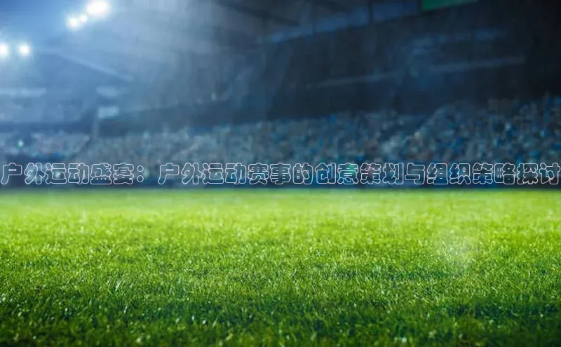 户外运动盛宴：户外运动赛事的创意策划与组织策略探讨