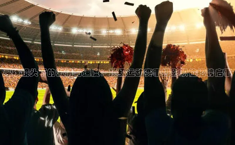 寻找镜头下的激情与速度：顶级运动赛事摄影职位招聘启事