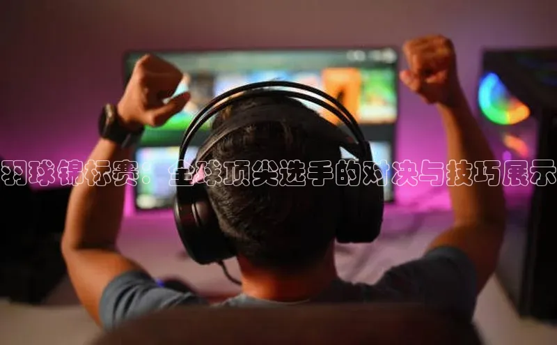 羽球锦标赛：全球顶尖选手的对决与技巧展示