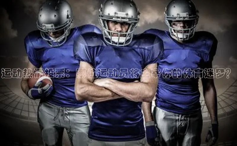 运动热情投票：哪位运动员将主宰你的体育迷梦？