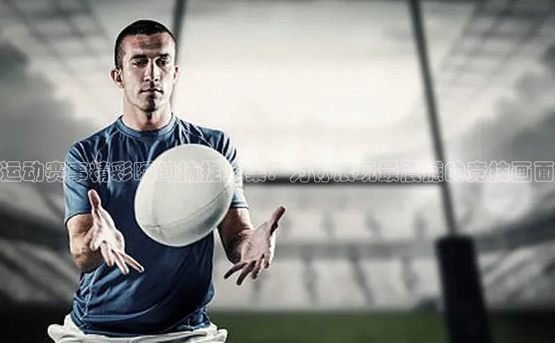 运动赛事精彩瞬间捕捉全集：为你展现最震撼的竞技画面