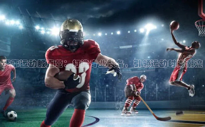赛事运动服直营：打造专业装备，引领运动时尚潮流