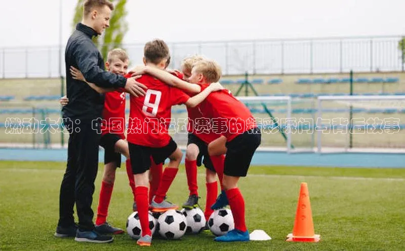 燃动大地：中国热门运动赛事的精彩瞬间与背后故事