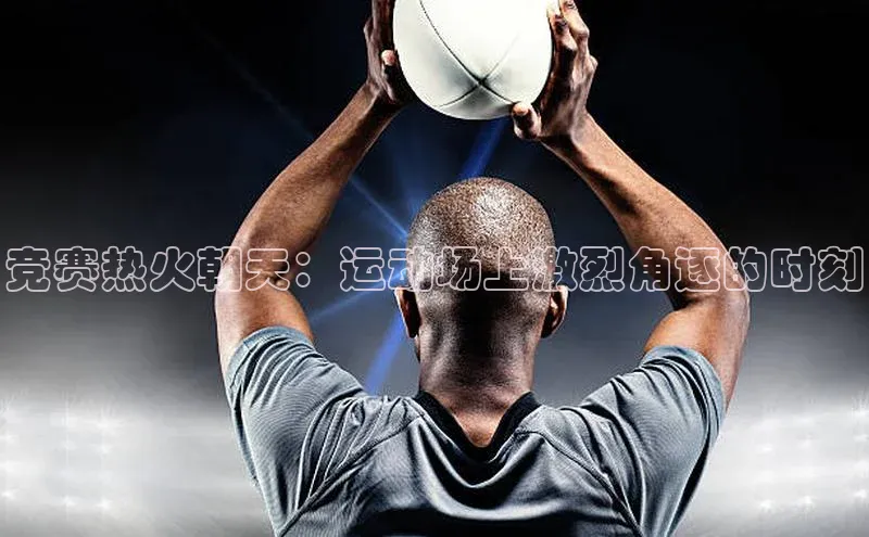 竞赛热火朝天：运动场上激烈角逐的时刻