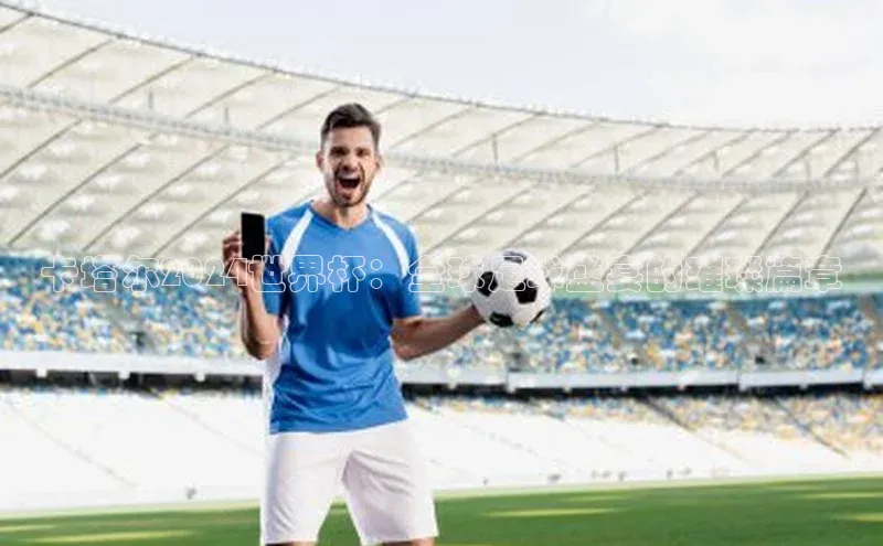 卡塔尔2024世界杯：全球足球盛宴的璀璨篇章