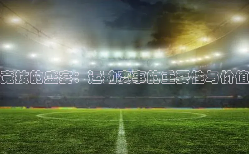 竞技的盛宴：运动赛事的重要性与价值