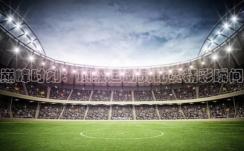 巅峰时刻：顶级运动员比赛精彩瞬间
