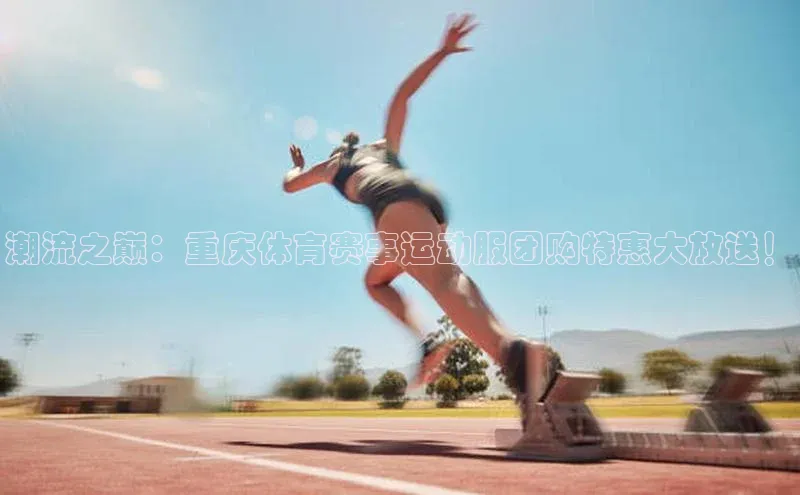 潮流之巅：重庆体育赛事运动服团购特惠大放送！