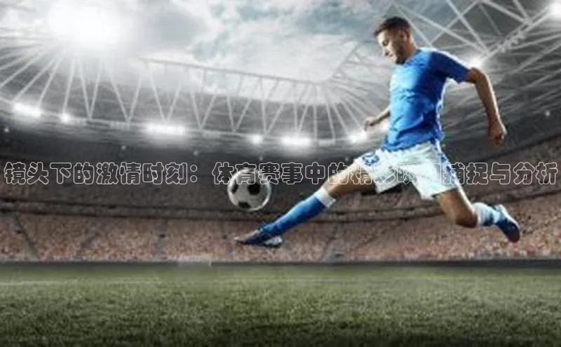 镜头下的激情时刻：体育赛事中的精彩瞬间捕捉与分析
