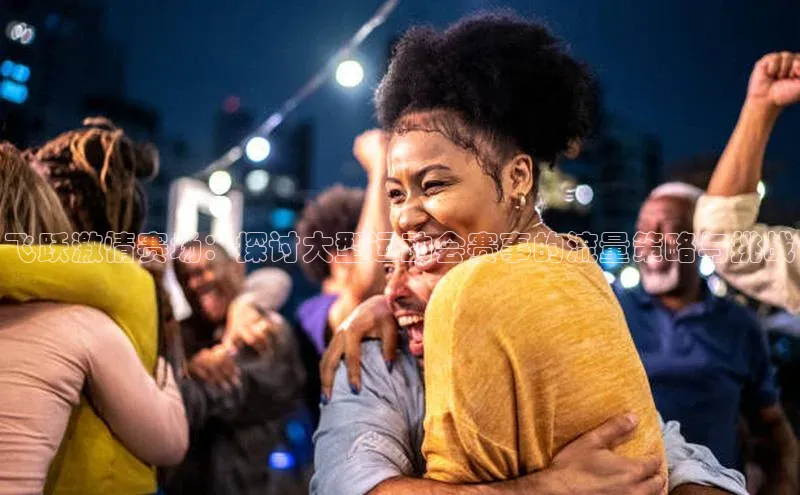 飞跃激情赛场：探讨大型运动会赛事的流量策略与挑战