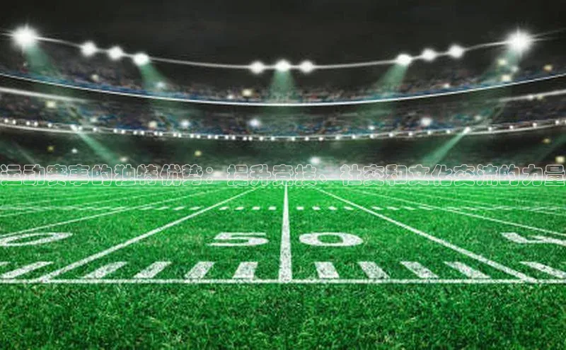 运动赛事的独特优势：提升竞技、社交和文化交流的力量